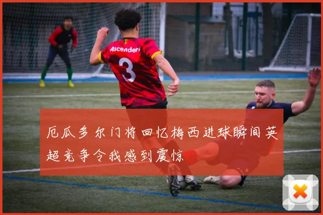 厄瓜多尔门将回忆梅西进球瞬间英超竞争令我感到震惊